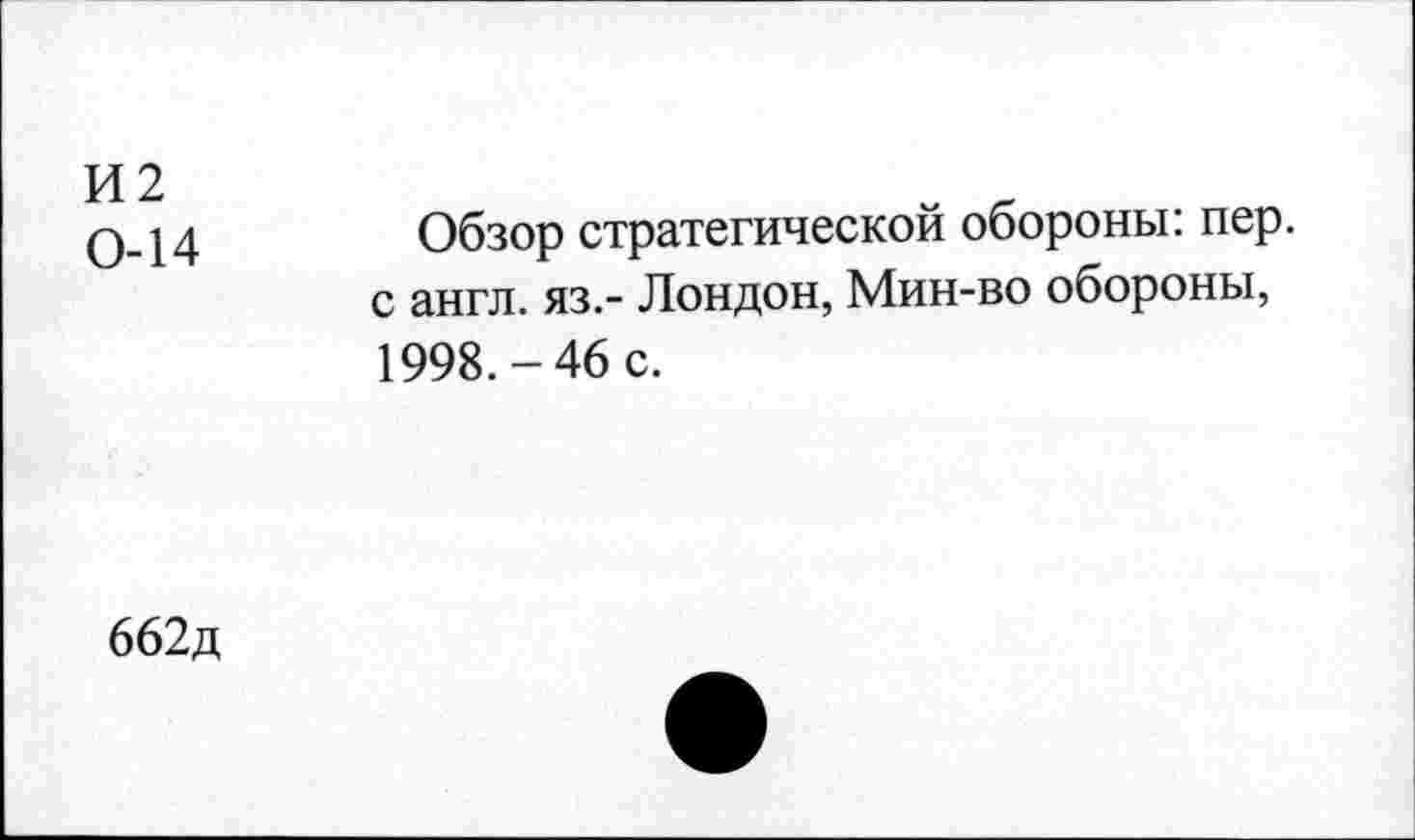 ﻿И2 0-14
Обзор стратегической обороны: пер. с англ, яз.- Лондон, Мин-во обороны, 1998.-46 с.
662д